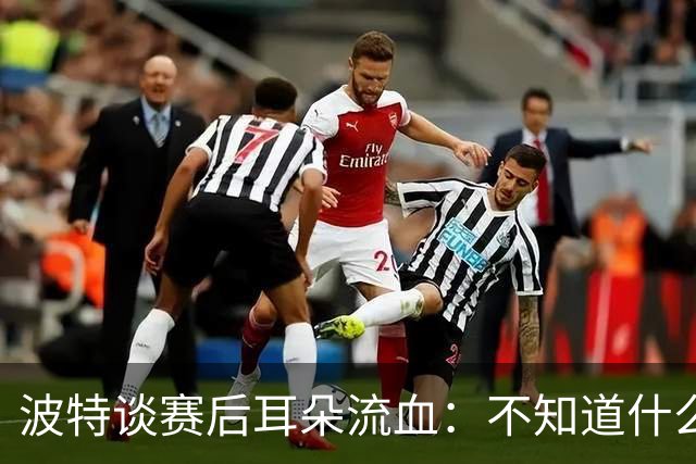 波特谈赛后耳朵流血：不知道什么情况，被人抓了还是咬了一下